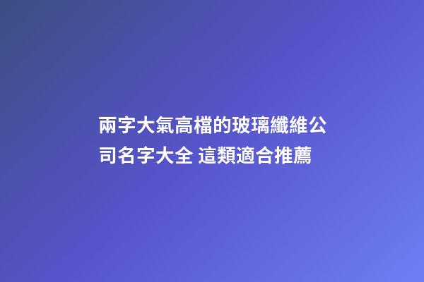 兩字大氣高檔的玻璃纖維公司名字大全 這類適合推薦-第1張-公司起名-玄機(jī)派